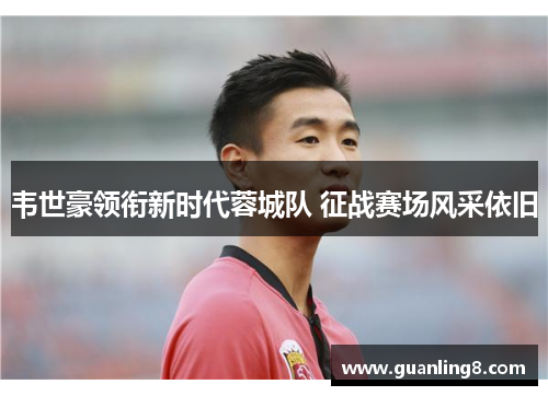 韦世豪领衔新时代蓉城队 征战赛场风采依旧